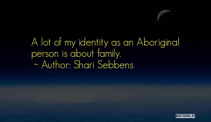 Shari Sebbens Quotes: A Lot Of My Identity As An Aboriginal Person Is About Family.