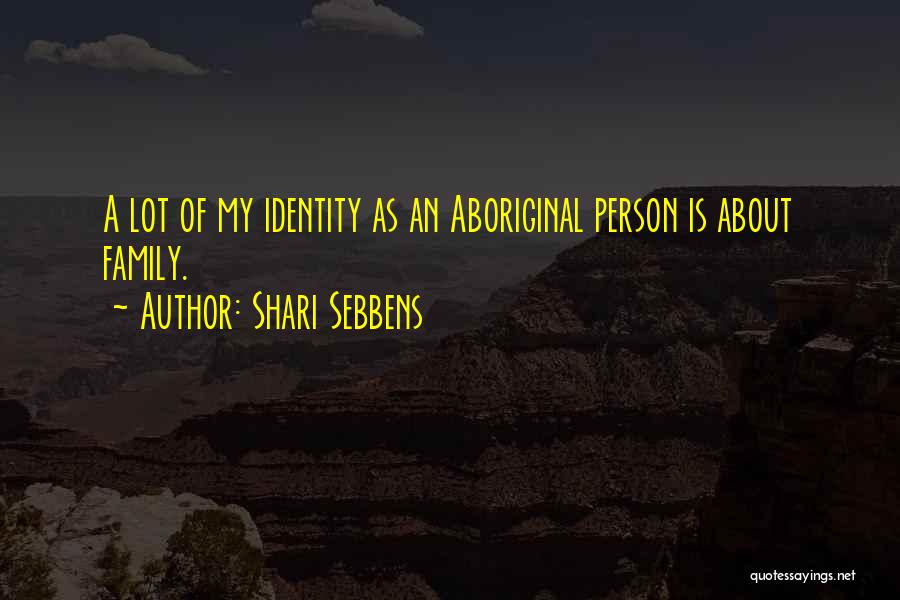 Shari Sebbens Quotes: A Lot Of My Identity As An Aboriginal Person Is About Family.