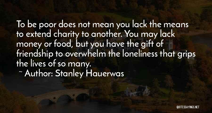 Stanley Hauerwas Quotes: To Be Poor Does Not Mean You Lack The Means To Extend Charity To Another. You May Lack Money Or