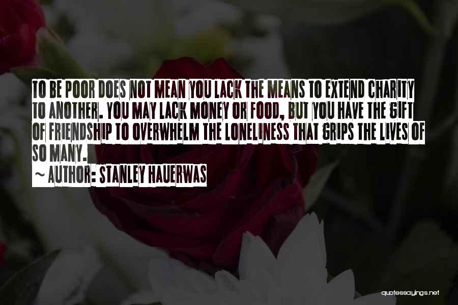 Stanley Hauerwas Quotes: To Be Poor Does Not Mean You Lack The Means To Extend Charity To Another. You May Lack Money Or