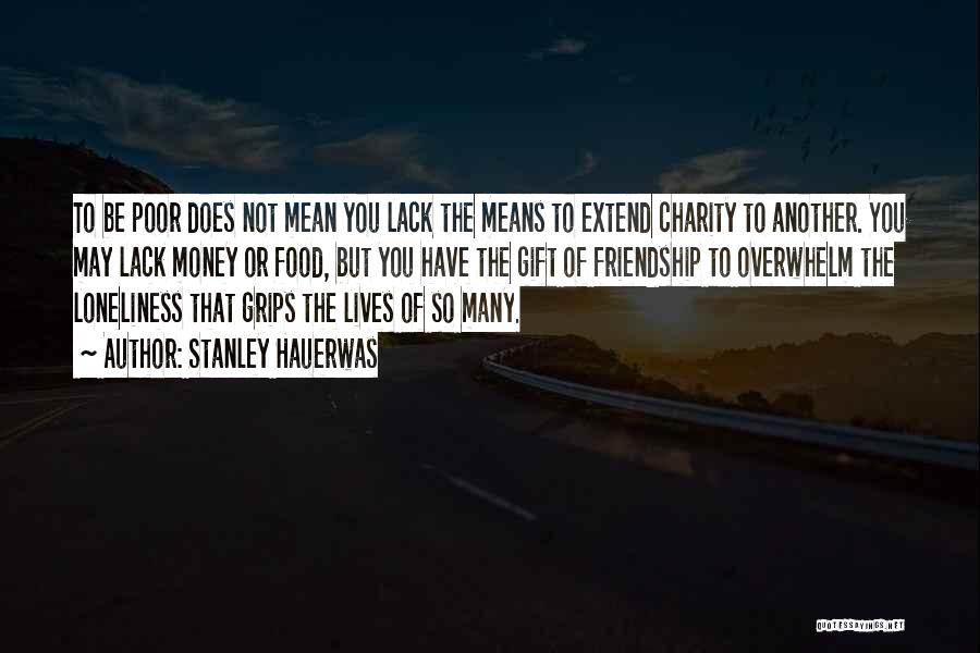 Stanley Hauerwas Quotes: To Be Poor Does Not Mean You Lack The Means To Extend Charity To Another. You May Lack Money Or