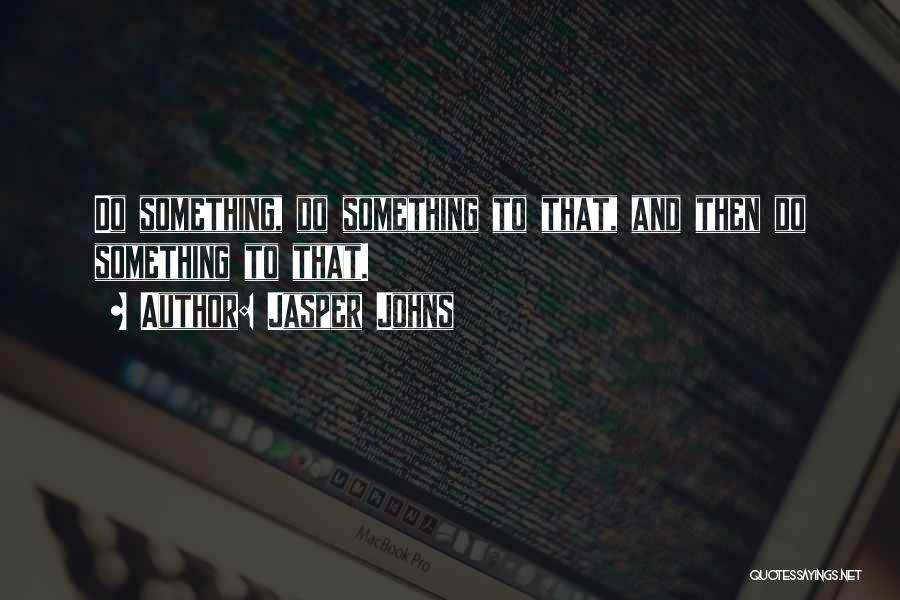 Jasper Johns Quotes: Do Something, Do Something To That, And Then Do Something To That.