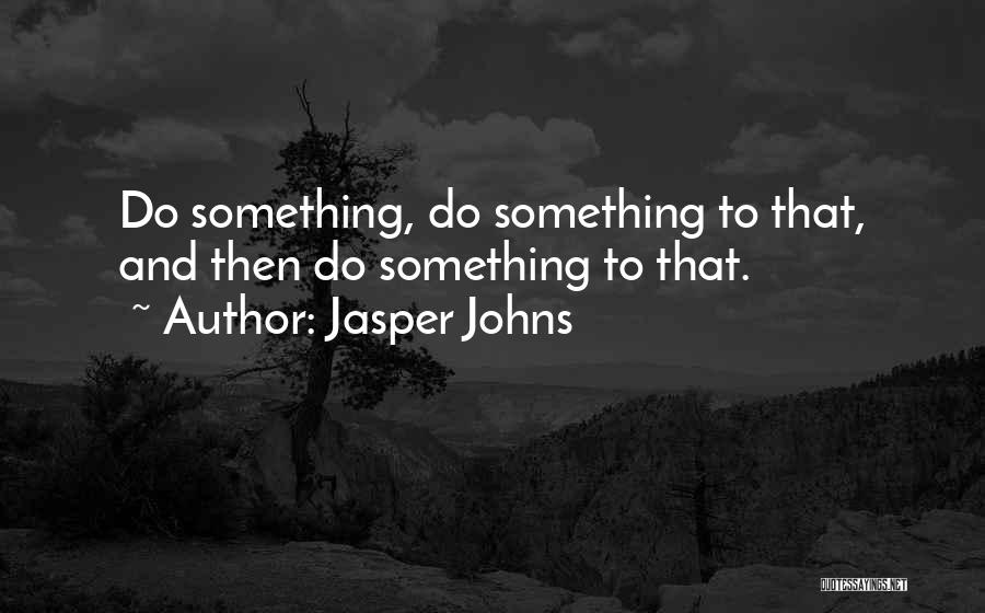 Jasper Johns Quotes: Do Something, Do Something To That, And Then Do Something To That.