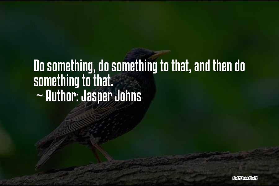 Jasper Johns Quotes: Do Something, Do Something To That, And Then Do Something To That.