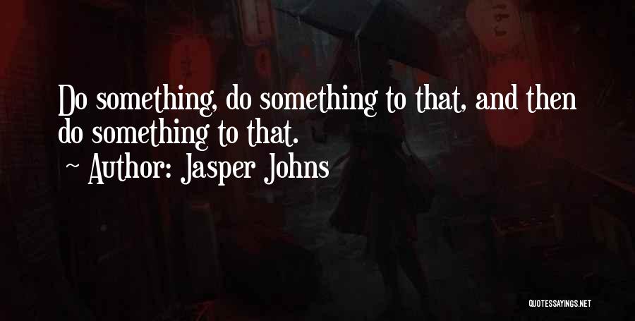 Jasper Johns Quotes: Do Something, Do Something To That, And Then Do Something To That.