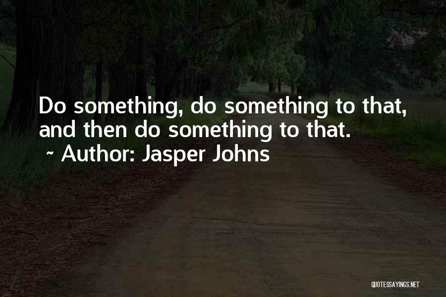 Jasper Johns Quotes: Do Something, Do Something To That, And Then Do Something To That.