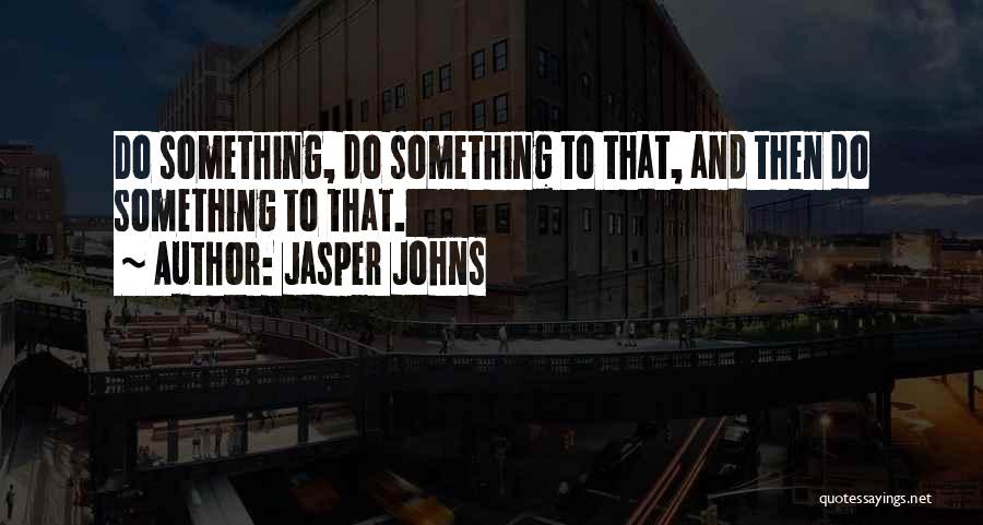 Jasper Johns Quotes: Do Something, Do Something To That, And Then Do Something To That.