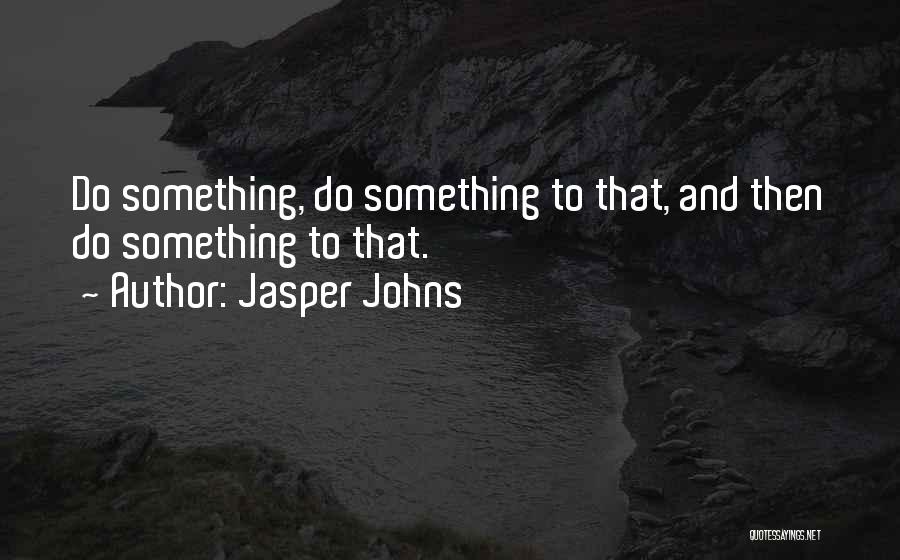 Jasper Johns Quotes: Do Something, Do Something To That, And Then Do Something To That.