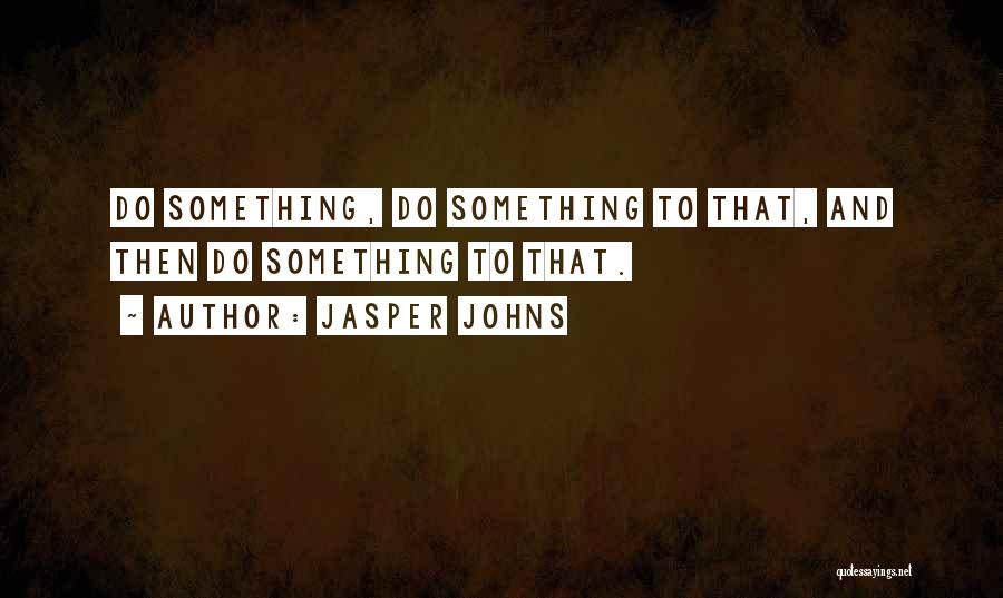 Jasper Johns Quotes: Do Something, Do Something To That, And Then Do Something To That.