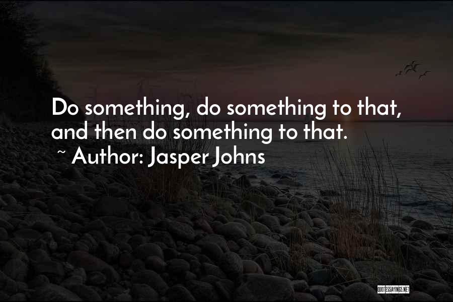 Jasper Johns Quotes: Do Something, Do Something To That, And Then Do Something To That.