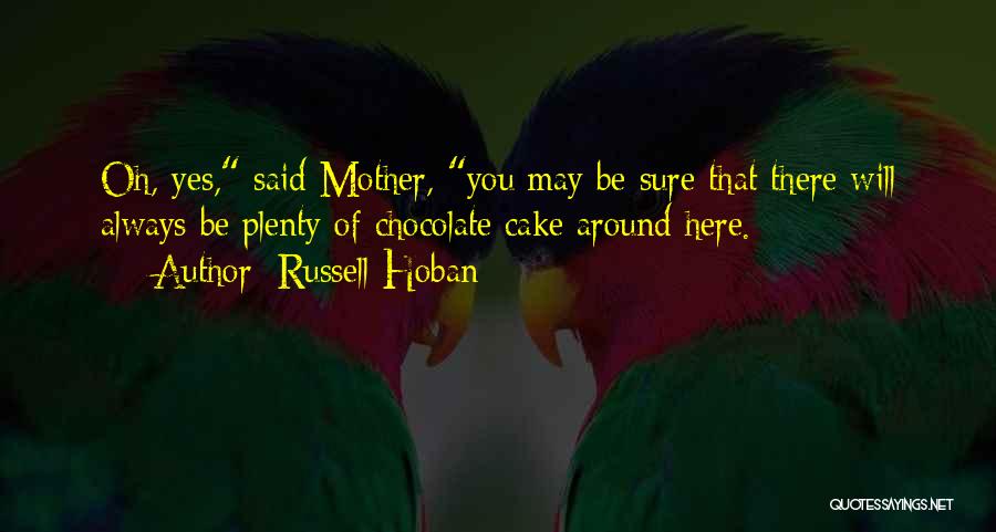 Russell Hoban Quotes: Oh, Yes, Said Mother, You May Be Sure That There Will Always Be Plenty Of Chocolate Cake Around Here.
