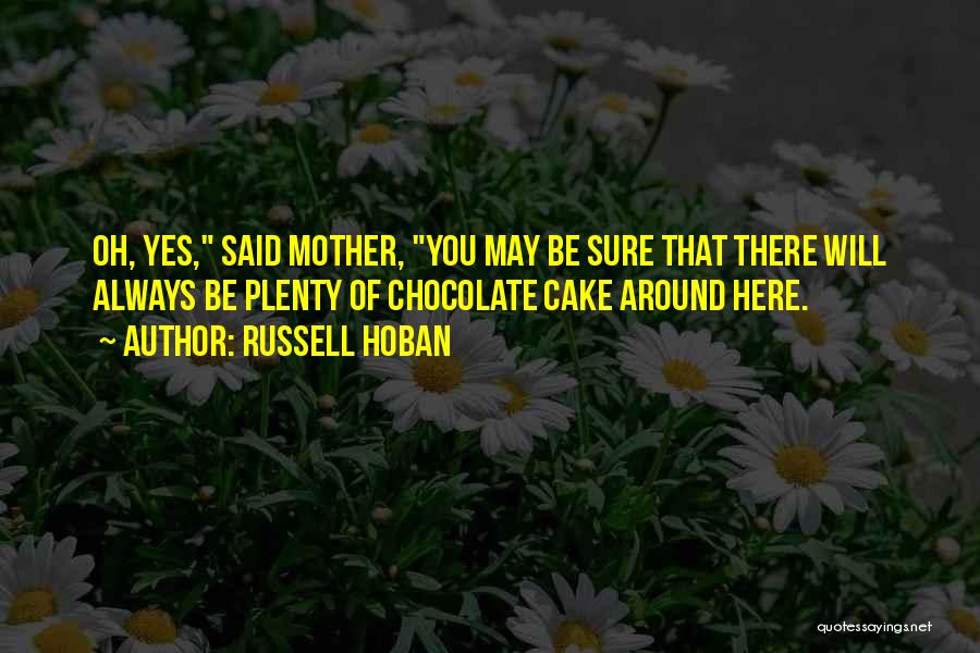 Russell Hoban Quotes: Oh, Yes, Said Mother, You May Be Sure That There Will Always Be Plenty Of Chocolate Cake Around Here.