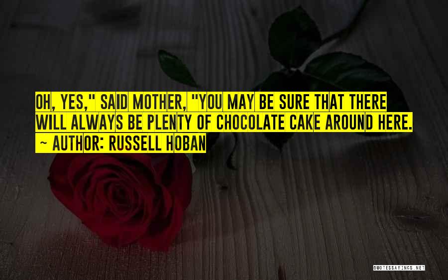 Russell Hoban Quotes: Oh, Yes, Said Mother, You May Be Sure That There Will Always Be Plenty Of Chocolate Cake Around Here.