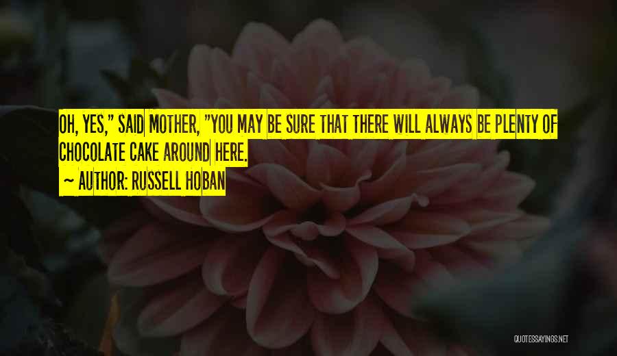 Russell Hoban Quotes: Oh, Yes, Said Mother, You May Be Sure That There Will Always Be Plenty Of Chocolate Cake Around Here.
