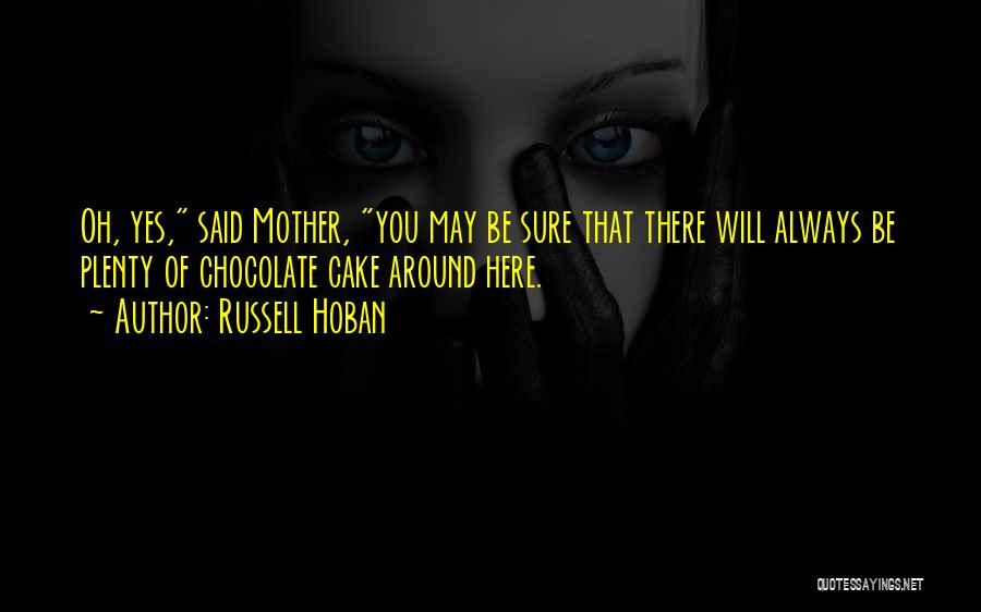 Russell Hoban Quotes: Oh, Yes, Said Mother, You May Be Sure That There Will Always Be Plenty Of Chocolate Cake Around Here.
