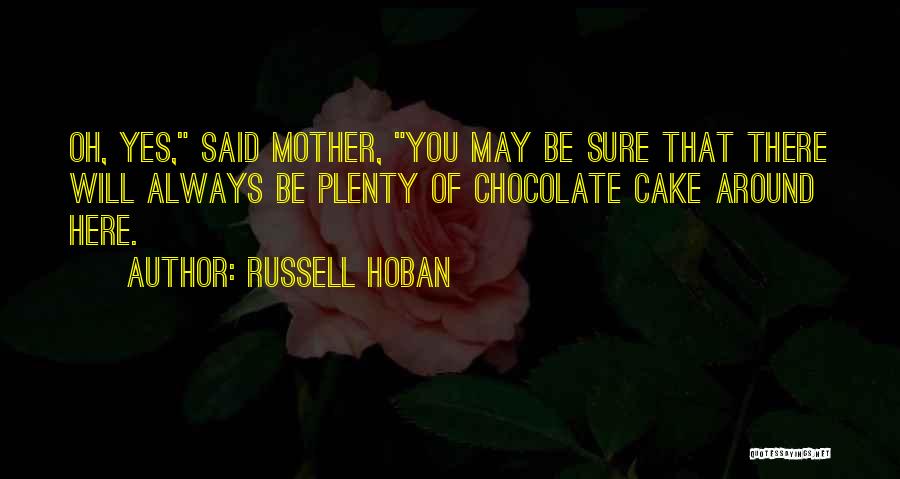 Russell Hoban Quotes: Oh, Yes, Said Mother, You May Be Sure That There Will Always Be Plenty Of Chocolate Cake Around Here.