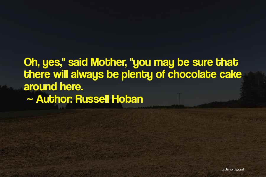 Russell Hoban Quotes: Oh, Yes, Said Mother, You May Be Sure That There Will Always Be Plenty Of Chocolate Cake Around Here.