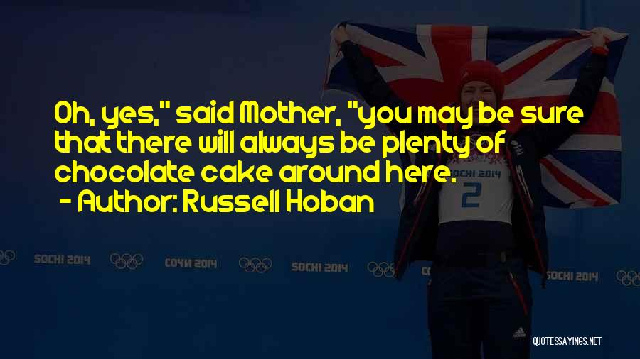 Russell Hoban Quotes: Oh, Yes, Said Mother, You May Be Sure That There Will Always Be Plenty Of Chocolate Cake Around Here.