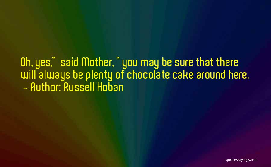 Russell Hoban Quotes: Oh, Yes, Said Mother, You May Be Sure That There Will Always Be Plenty Of Chocolate Cake Around Here.