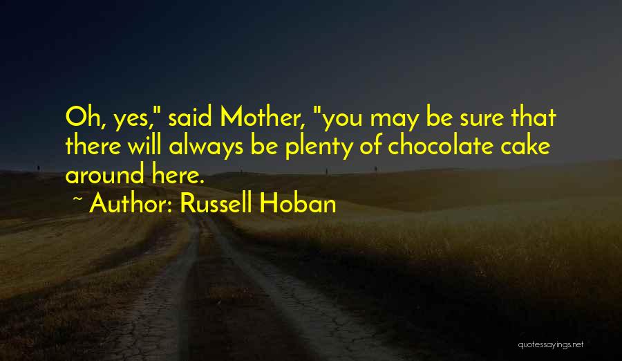 Russell Hoban Quotes: Oh, Yes, Said Mother, You May Be Sure That There Will Always Be Plenty Of Chocolate Cake Around Here.