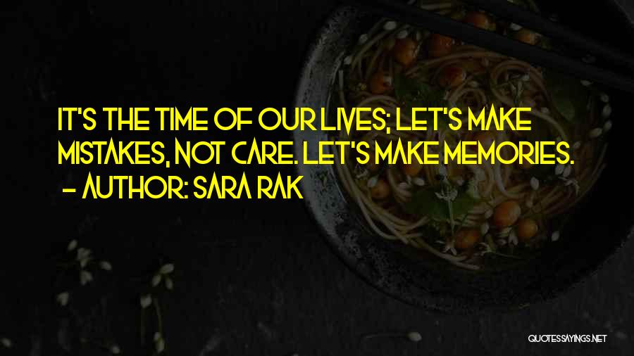 Sara Rak Quotes: It's The Time Of Our Lives; Let's Make Mistakes, Not Care. Let's Make Memories.