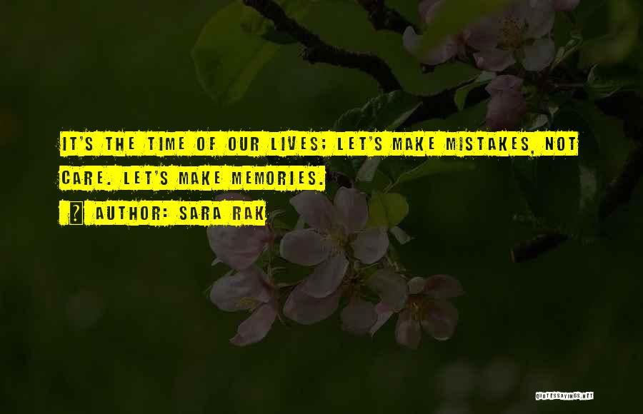 Sara Rak Quotes: It's The Time Of Our Lives; Let's Make Mistakes, Not Care. Let's Make Memories.