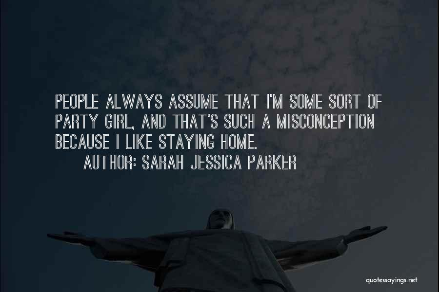 Sarah Jessica Parker Quotes: People Always Assume That I'm Some Sort Of Party Girl, And That's Such A Misconception Because I Like Staying Home.
