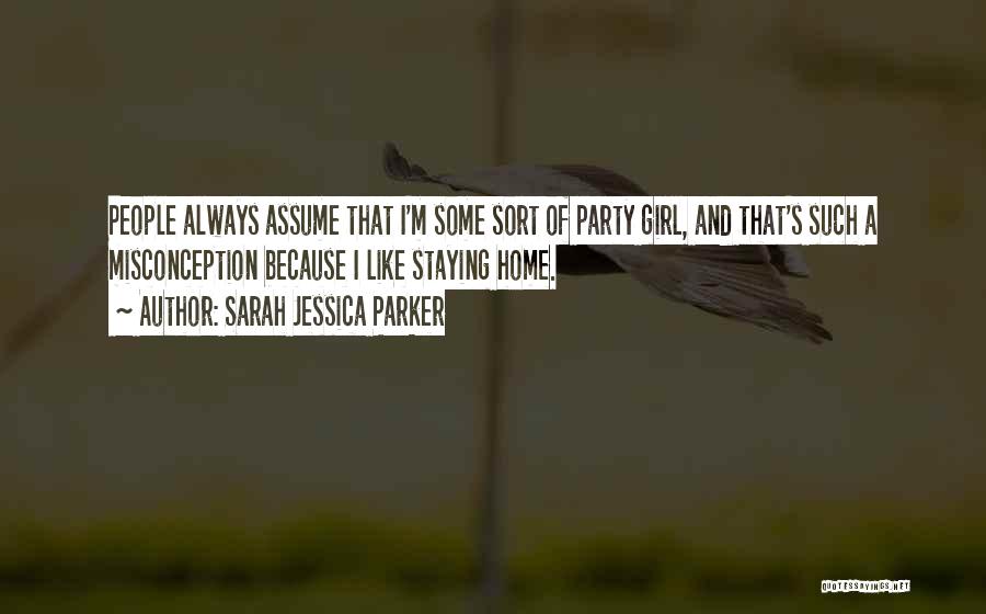 Sarah Jessica Parker Quotes: People Always Assume That I'm Some Sort Of Party Girl, And That's Such A Misconception Because I Like Staying Home.