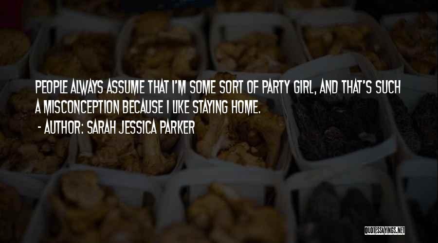 Sarah Jessica Parker Quotes: People Always Assume That I'm Some Sort Of Party Girl, And That's Such A Misconception Because I Like Staying Home.