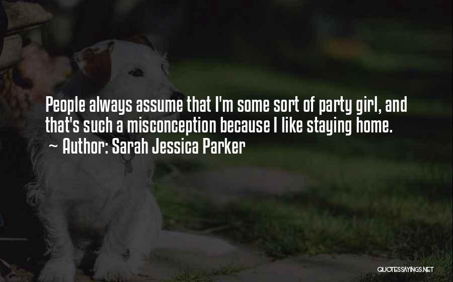Sarah Jessica Parker Quotes: People Always Assume That I'm Some Sort Of Party Girl, And That's Such A Misconception Because I Like Staying Home.