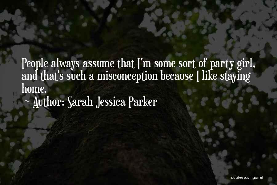 Sarah Jessica Parker Quotes: People Always Assume That I'm Some Sort Of Party Girl, And That's Such A Misconception Because I Like Staying Home.