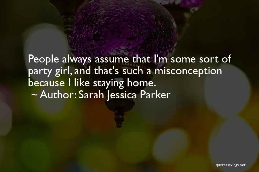 Sarah Jessica Parker Quotes: People Always Assume That I'm Some Sort Of Party Girl, And That's Such A Misconception Because I Like Staying Home.