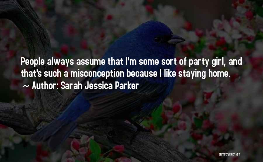 Sarah Jessica Parker Quotes: People Always Assume That I'm Some Sort Of Party Girl, And That's Such A Misconception Because I Like Staying Home.