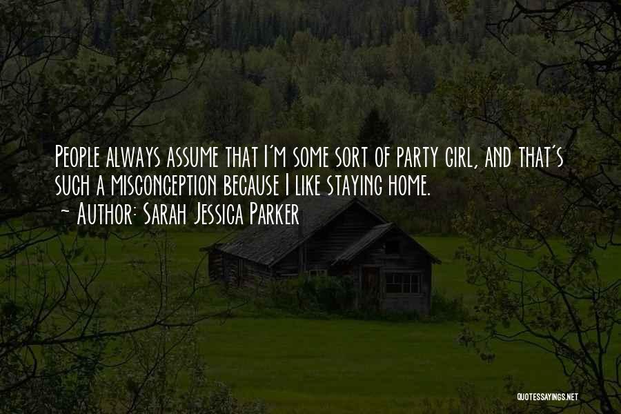 Sarah Jessica Parker Quotes: People Always Assume That I'm Some Sort Of Party Girl, And That's Such A Misconception Because I Like Staying Home.