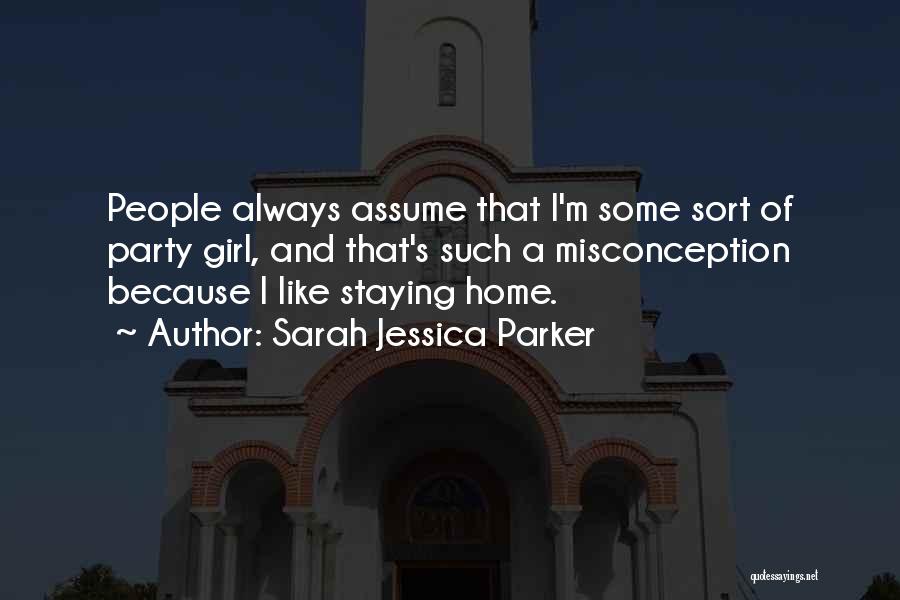 Sarah Jessica Parker Quotes: People Always Assume That I'm Some Sort Of Party Girl, And That's Such A Misconception Because I Like Staying Home.