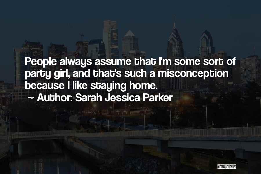 Sarah Jessica Parker Quotes: People Always Assume That I'm Some Sort Of Party Girl, And That's Such A Misconception Because I Like Staying Home.