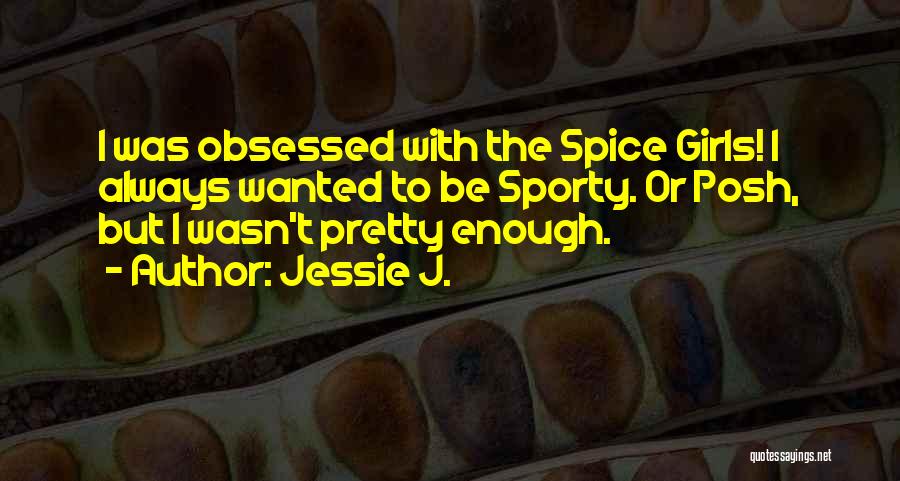 Jessie J. Quotes: I Was Obsessed With The Spice Girls! I Always Wanted To Be Sporty. Or Posh, But I Wasn't Pretty Enough.