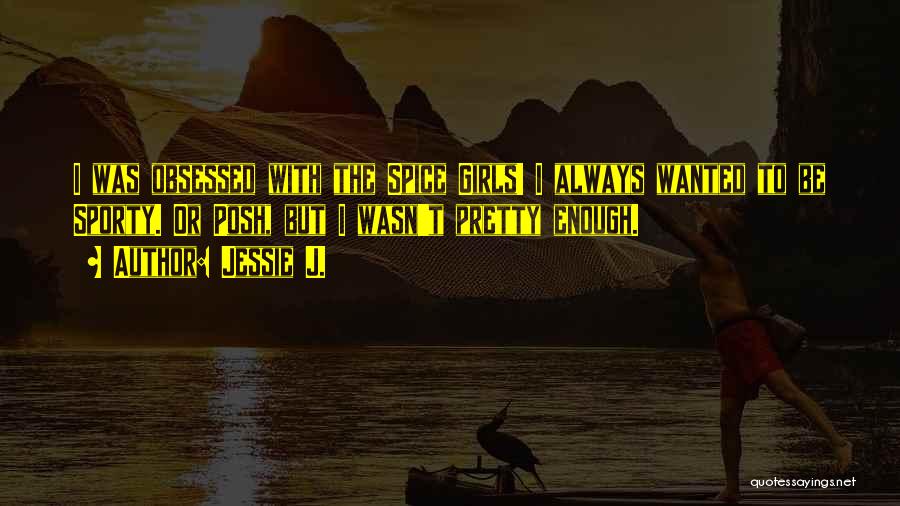 Jessie J. Quotes: I Was Obsessed With The Spice Girls! I Always Wanted To Be Sporty. Or Posh, But I Wasn't Pretty Enough.