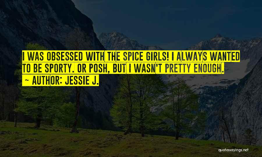 Jessie J. Quotes: I Was Obsessed With The Spice Girls! I Always Wanted To Be Sporty. Or Posh, But I Wasn't Pretty Enough.