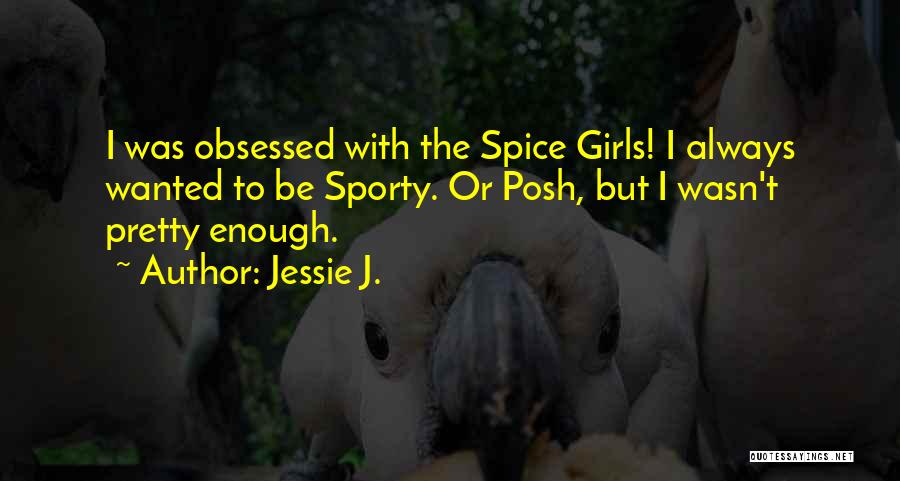 Jessie J. Quotes: I Was Obsessed With The Spice Girls! I Always Wanted To Be Sporty. Or Posh, But I Wasn't Pretty Enough.