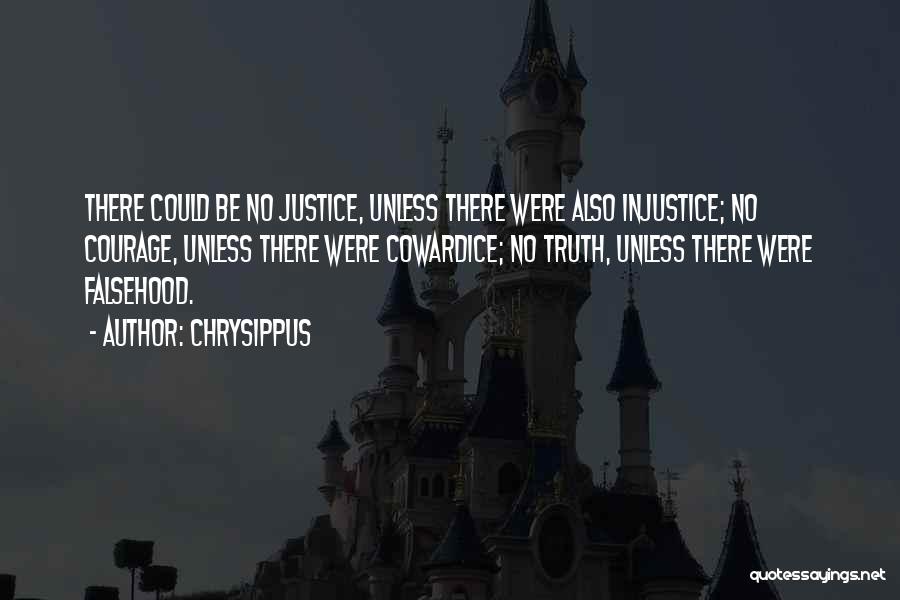 Chrysippus Quotes: There Could Be No Justice, Unless There Were Also Injustice; No Courage, Unless There Were Cowardice; No Truth, Unless There