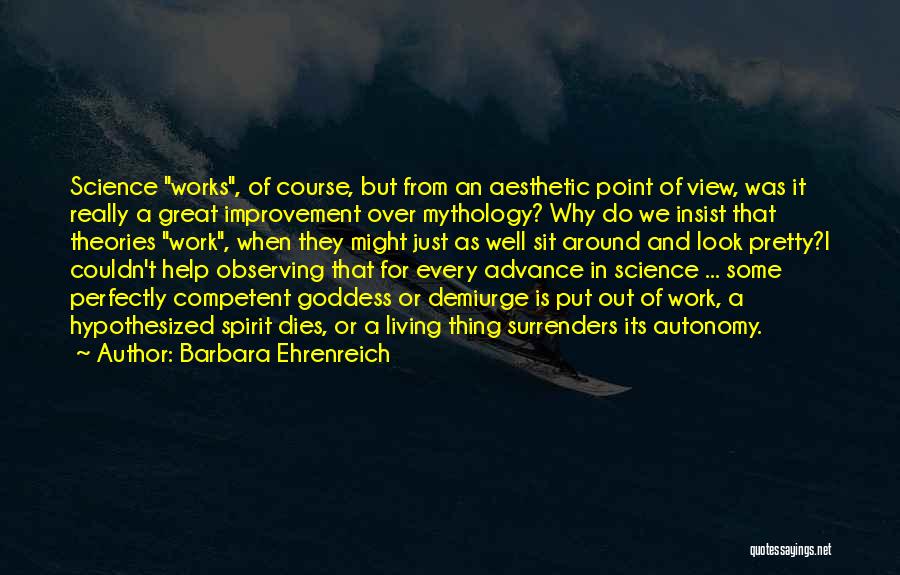 Barbara Ehrenreich Quotes: Science Works, Of Course, But From An Aesthetic Point Of View, Was It Really A Great Improvement Over Mythology? Why