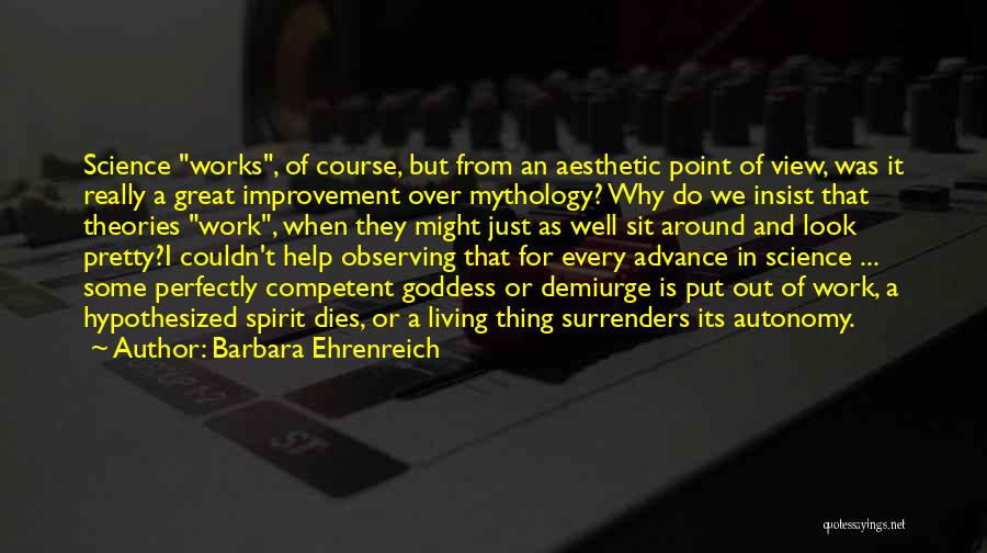 Barbara Ehrenreich Quotes: Science Works, Of Course, But From An Aesthetic Point Of View, Was It Really A Great Improvement Over Mythology? Why