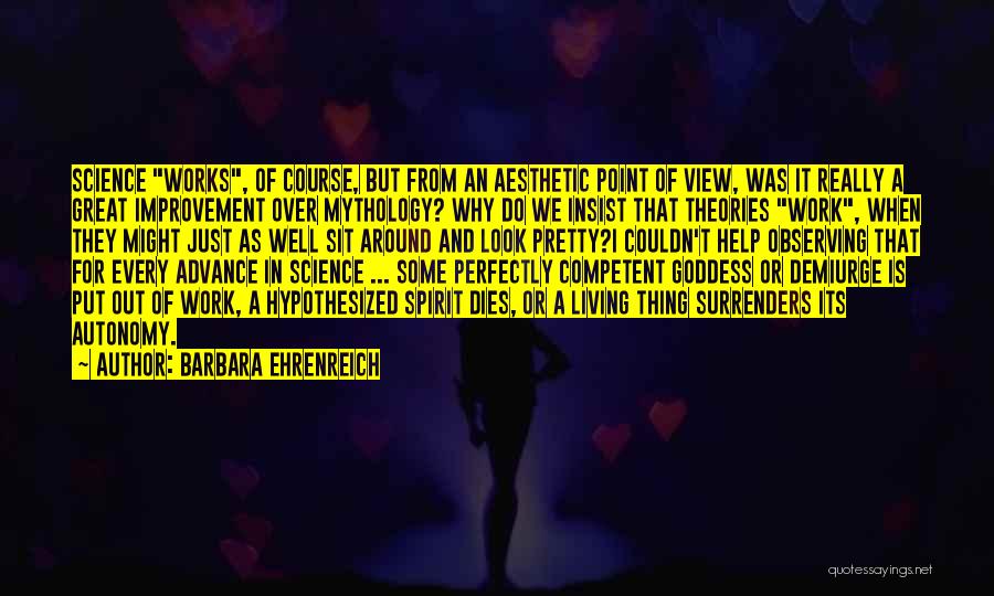 Barbara Ehrenreich Quotes: Science Works, Of Course, But From An Aesthetic Point Of View, Was It Really A Great Improvement Over Mythology? Why