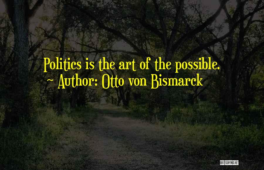 Otto Von Bismarck Quotes: Politics Is The Art Of The Possible.