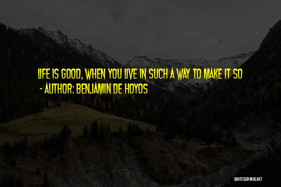 Benjamin De Hoyos Quotes: Life Is Good, When You Live In Such A Way To Make It So