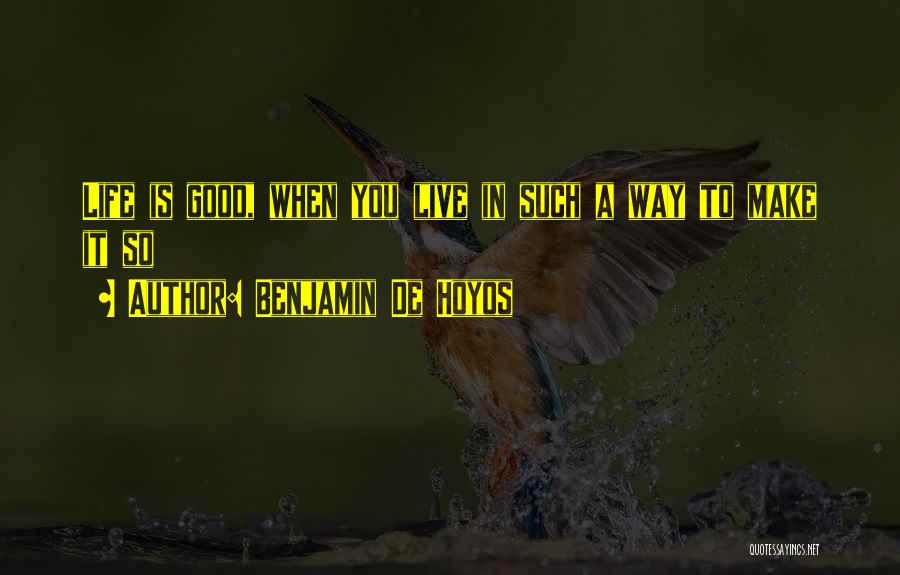 Benjamin De Hoyos Quotes: Life Is Good, When You Live In Such A Way To Make It So