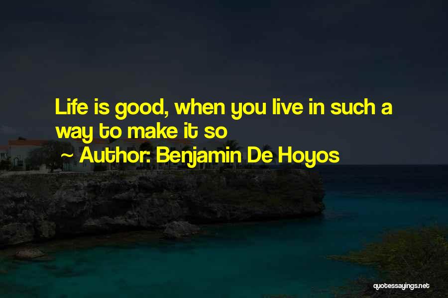 Benjamin De Hoyos Quotes: Life Is Good, When You Live In Such A Way To Make It So