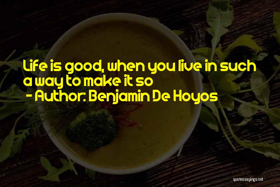 Benjamin De Hoyos Quotes: Life Is Good, When You Live In Such A Way To Make It So