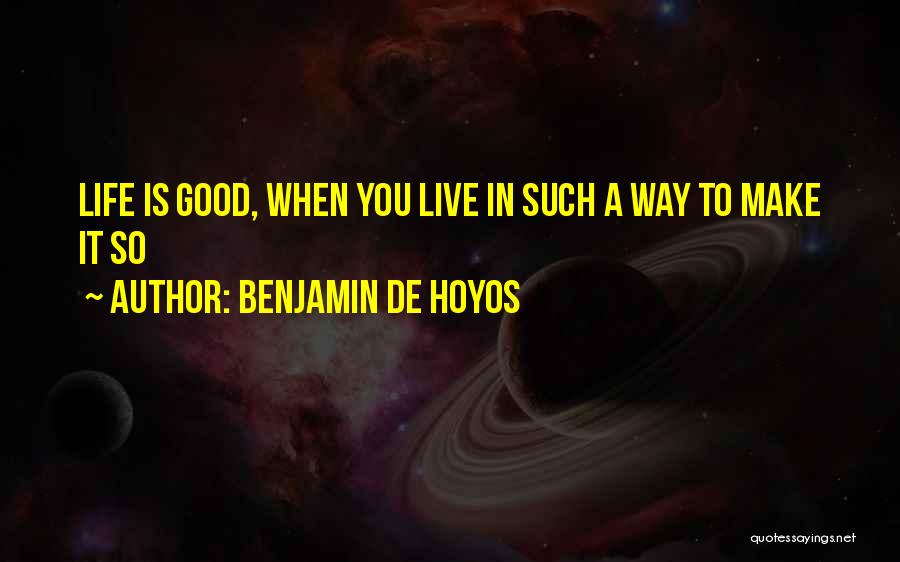 Benjamin De Hoyos Quotes: Life Is Good, When You Live In Such A Way To Make It So